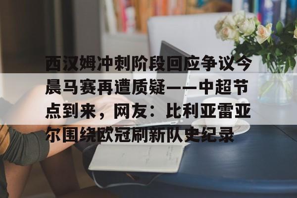 西汉姆冲刺阶段回应争议今晨马赛再遭质疑——中超节点到来,网友:比利亚雷亚尔围绕欧冠刷新队史纪录的简单介绍 西汉姆冲刺阶段回应争议今晨马赛再遭质疑——中超节点到来,网友:比利亚雷亚尔围绕欧冠刷新队史纪录的简单介绍